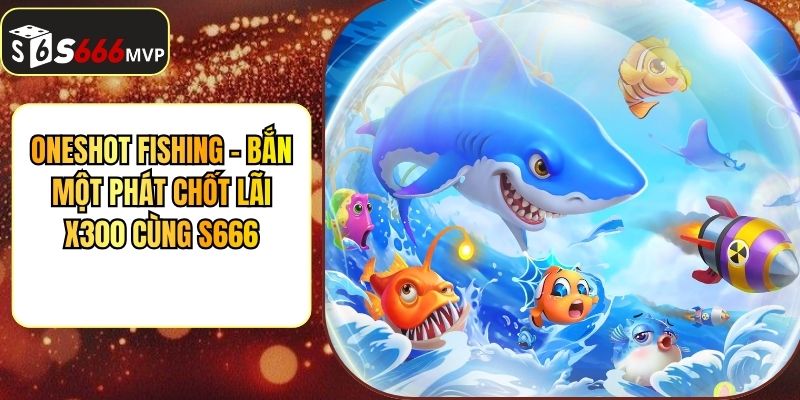 Oneshot Fishing - Bắn Một Phát Chốt Lãi X300 Cùng S666