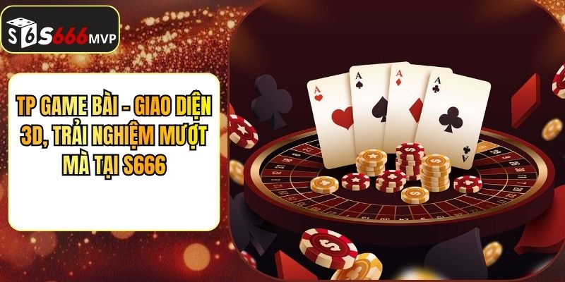 TP Game Bài - Giao Diện 3D, Trải Nghiệm Mượt Mà Tại S666